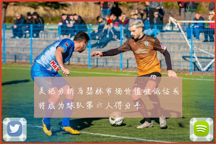 美记分析马瑟林市场价值被低估或将成为球队第六人得分手