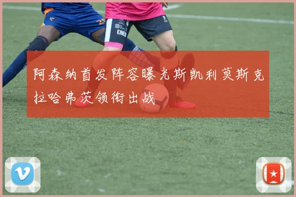 阿森纳首发阵容曝光斯凯利莫斯克拉哈弗茨领衔出战