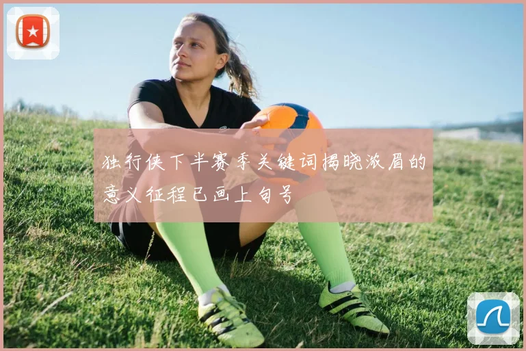 独行侠下半赛季关键词揭晓浓眉的意义征程已画上句号