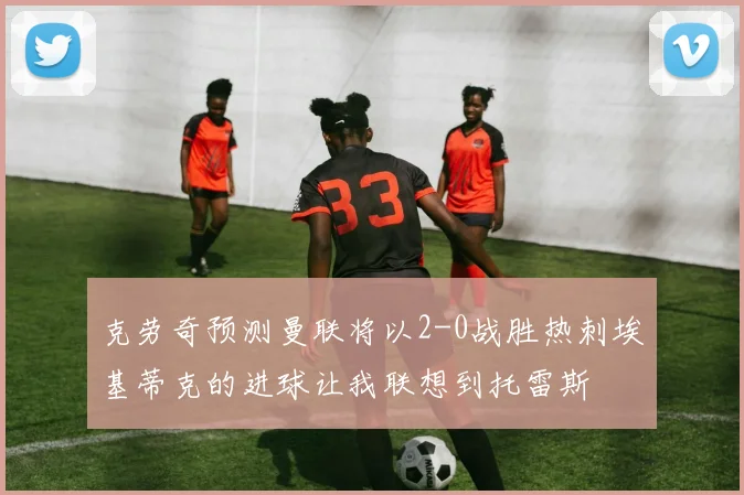 克劳奇预测曼联将以2-0战胜热刺埃基蒂克的进球让我联想到托雷斯