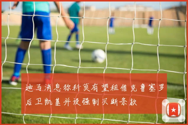 迪马消息称科莫有望租借克鲁塞罗后卫凯基并设强制买断条款