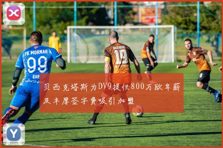 贝西克塔斯为DV9提供800万欧年薪及丰厚签字费吸引加盟