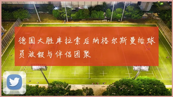 德国大胜库拉索后纳格尔斯曼给球员放假与伴侣团聚