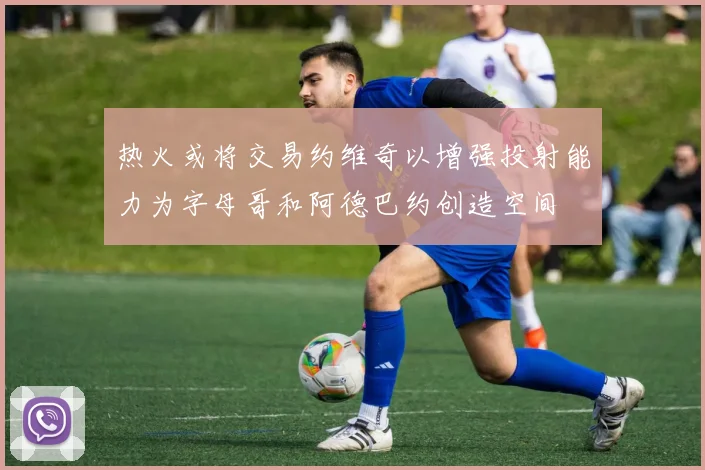 热火或将交易约维奇以增强投射能力为字母哥和阿德巴约创造空间