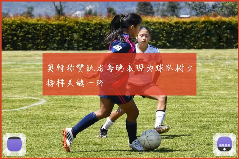 奥特称赞狄龙每晚表现为球队树立榜样关键一环