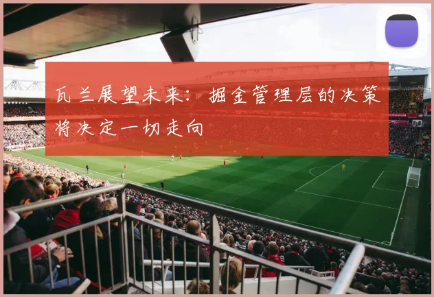 瓦兰展望未来：掘金管理层的决策将决定一切走向