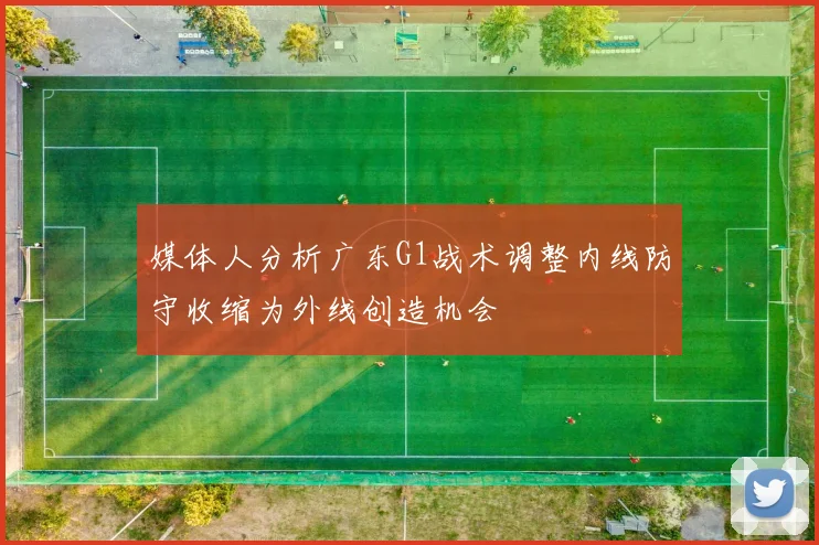 媒体人分析广东G1战术调整内线防守收缩为外线创造机会
