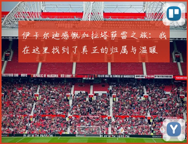 伊卡尔迪感慨加拉塔萨雷之旅：我在这里找到了真正的归属与温暖