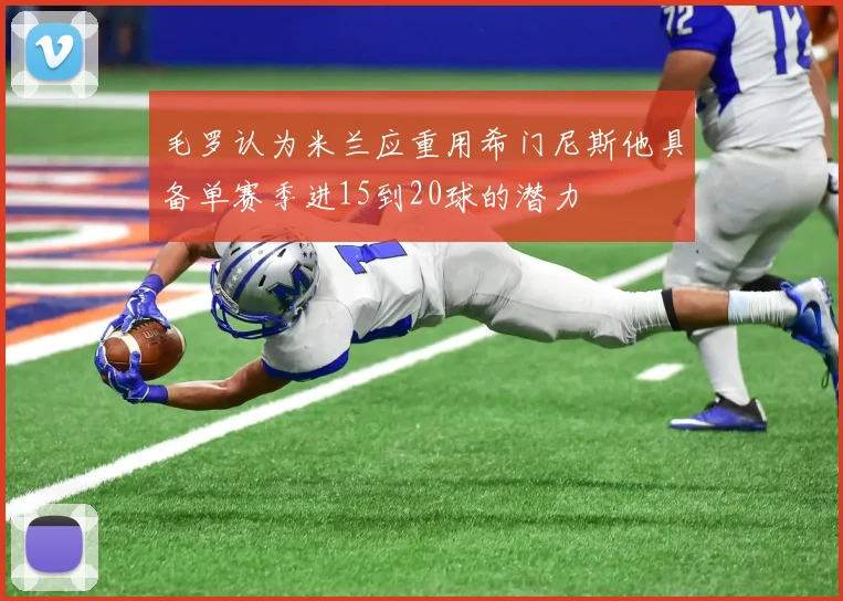 毛罗认为米兰应重用希门尼斯他具备单赛季进15到20球的潜力