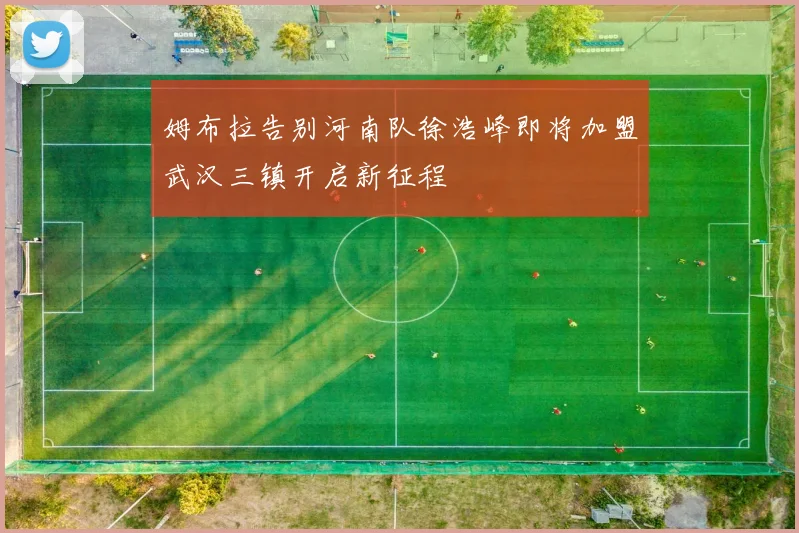 姆布拉告别河南队徐浩峰即将加盟武汉三镇开启新征程