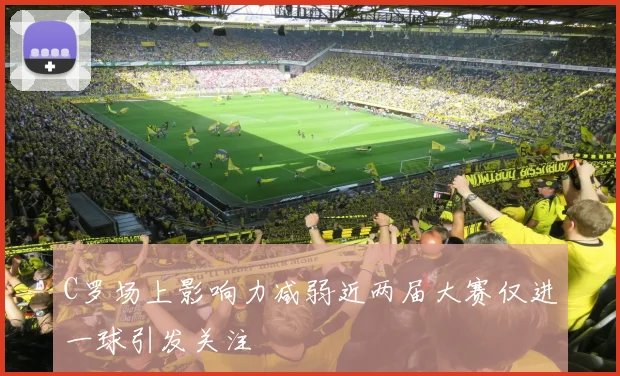 C罗场上影响力减弱近两届大赛仅进一球引发关注