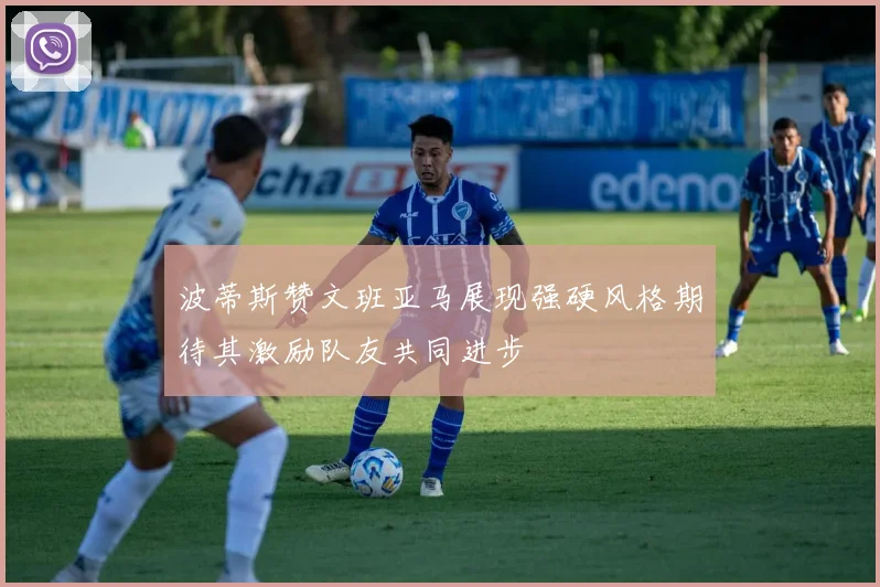 波蒂斯赞文班亚马展现强硬风格期待其激励队友共同进步