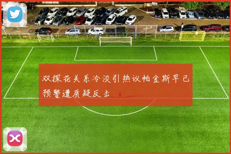 双探花关系冷淡引热议帕金斯早已预警遭质疑反击