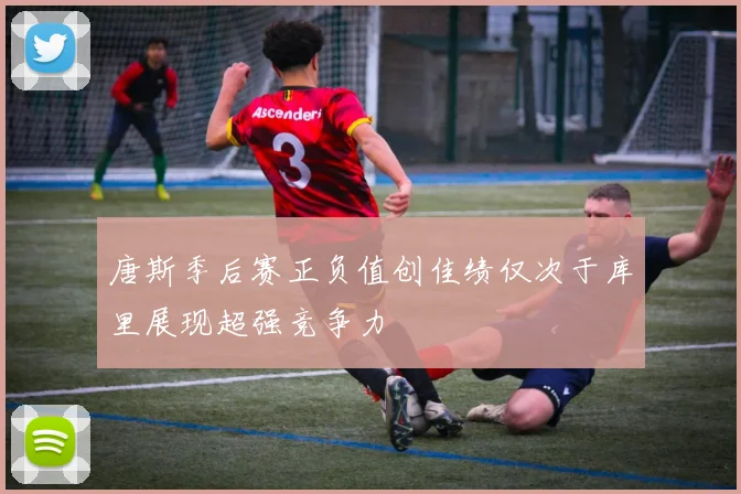 唐斯季后赛正负值创佳绩仅次于库里展现超强竞争力