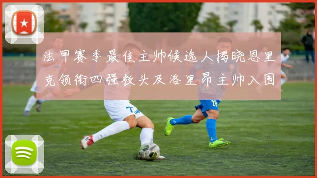 法甲赛季最佳主帅候选人揭晓恩里克领衔四强教头及洛里昂主帅入围