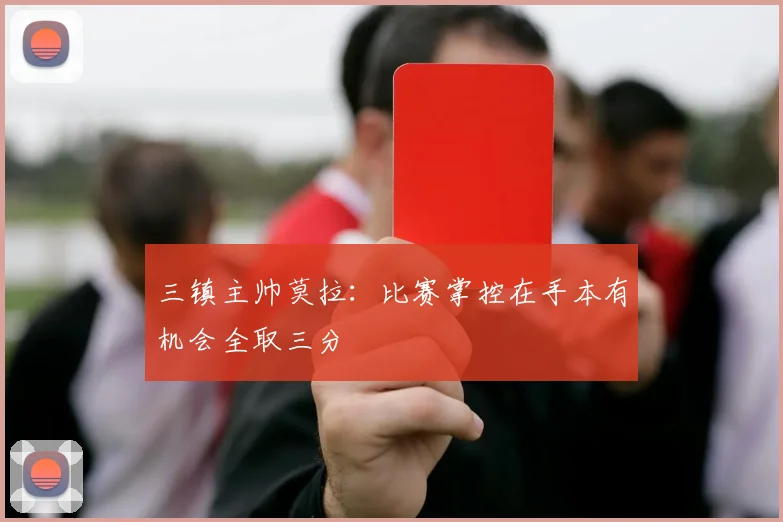 三镇主帅莫拉：比赛掌控在手本有机会全取三分