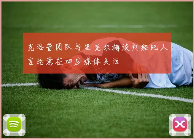 克洛普团队与里克尔梅谈判经纪人言论意在回应媒体关注