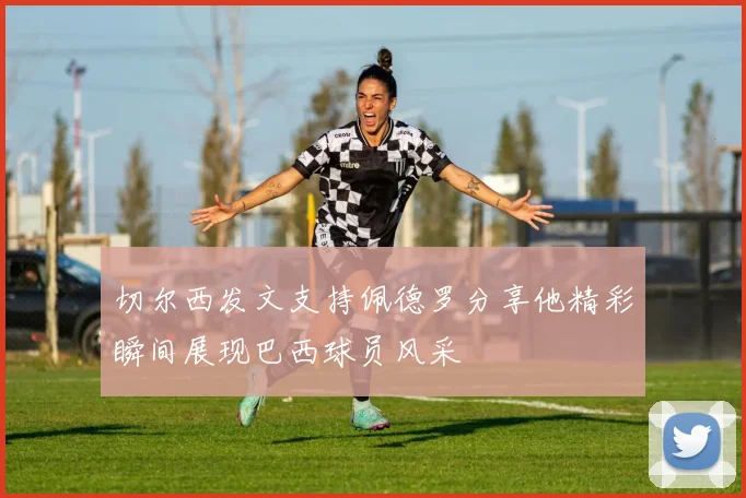 切尔西发文支持佩德罗分享他精彩瞬间展现巴西球员风采
