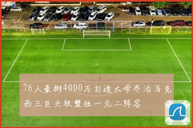 76人豪掷4000万打造大帝乔治马克西三巨头联盟独一无二阵容