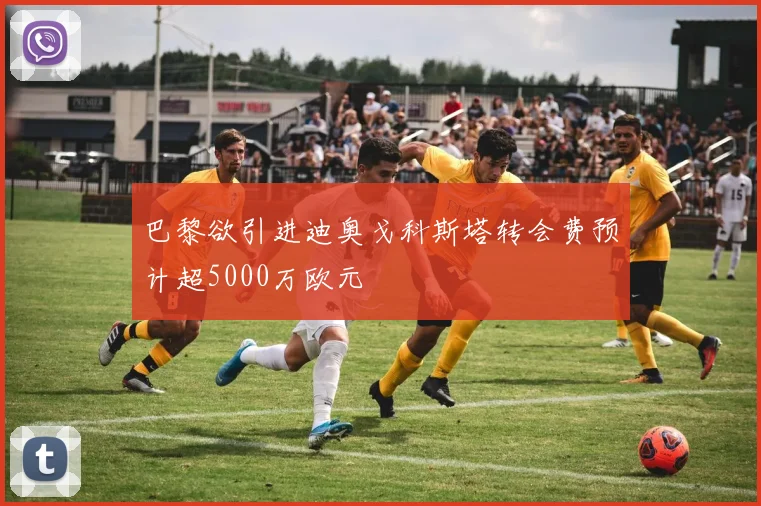巴黎欲引进迪奥戈科斯塔转会费预计超5000万欧元