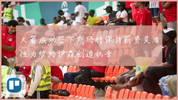 火箭成功签下斯玛特保持薪资灵活性为续约伊森创造机会