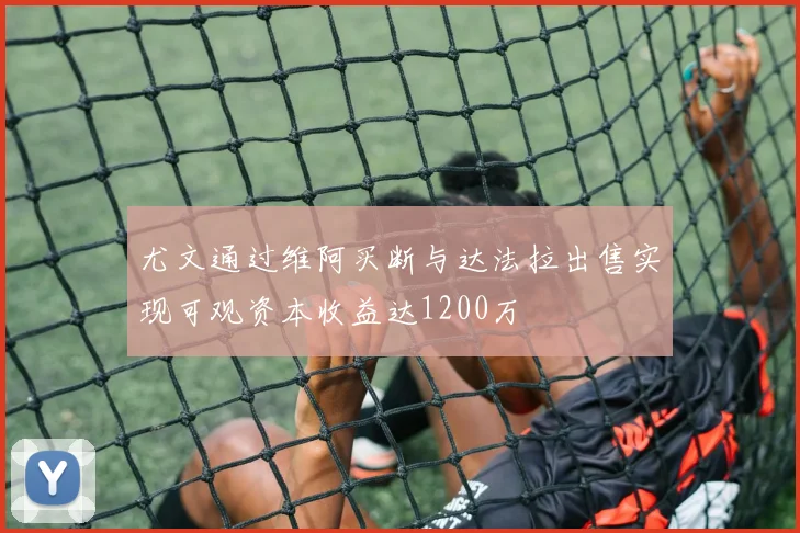 尤文通过维阿买断与达法拉出售实现可观资本收益达1200万