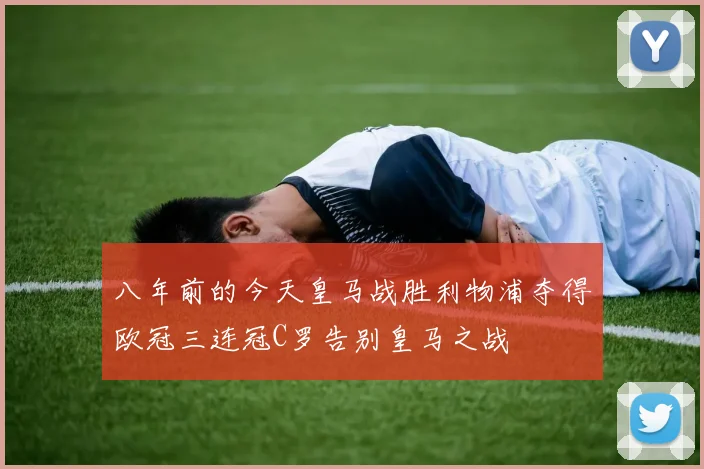 八年前的今天皇马战胜利物浦夺得欧冠三连冠C罗告别皇马之战