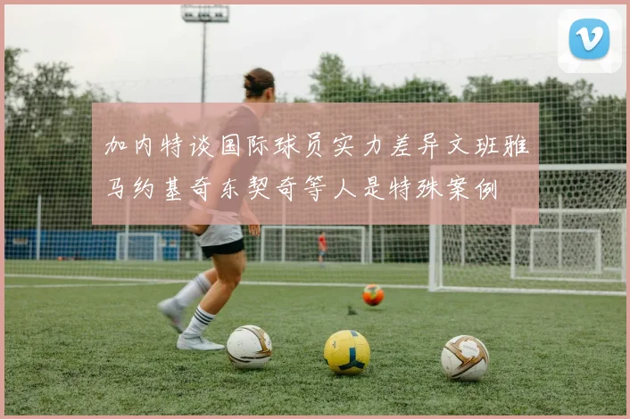 加内特谈国际球员实力差异文班雅马约基奇东契奇等人是特殊案例