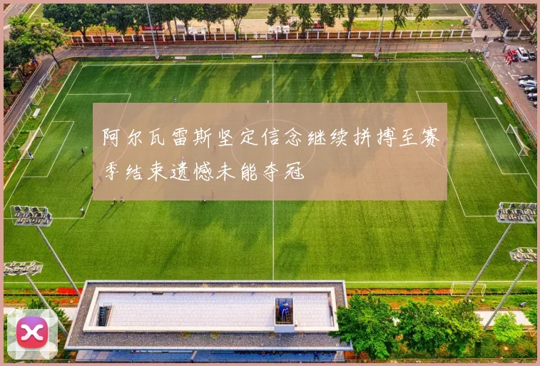 阿尔瓦雷斯坚定信念继续拼搏至赛季结束遗憾未能夺冠